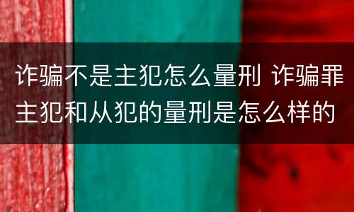 诈骗不是主犯怎么量刑 诈骗罪主犯和从犯的量刑是怎么样的