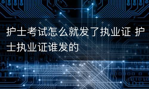护士考试怎么就发了执业证 护士执业证谁发的