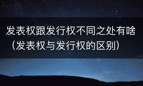 发表权跟发行权不同之处有啥（发表权与发行权的区别）