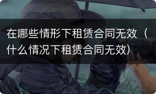 在哪些情形下租赁合同无效（什么情况下租赁合同无效）