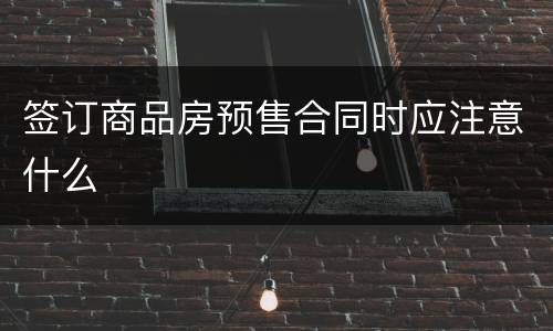 签订商品房预售合同时应注意什么