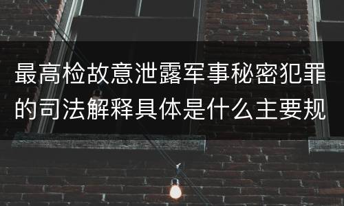 最高检故意泄露军事秘密犯罪的司法解释具体是什么主要规定