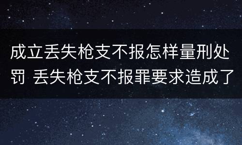 成立丢失枪支不报怎样量刑处罚 丢失枪支不报罪要求造成了严重后果的才构成犯罪
