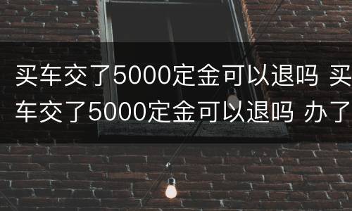 买车交了5000定金可以退吗 买车交了5000定金可以退吗 办了贷款