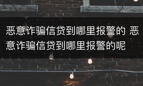恶意诈骗信贷到哪里报警的 恶意诈骗信贷到哪里报警的呢