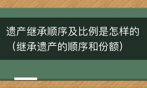 遗产继承顺序及比例是怎样的（继承遗产的顺序和份额）