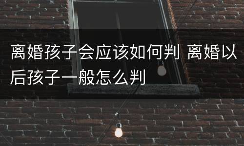 离婚孩子会应该如何判 离婚以后孩子一般怎么判