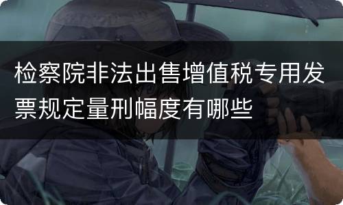 检察院非法出售增值税专用发票规定量刑幅度有哪些