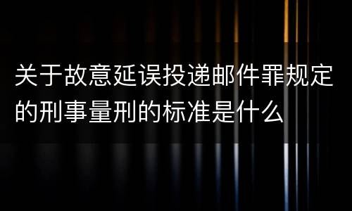 关于故意延误投递邮件罪规定的刑事量刑的标准是什么