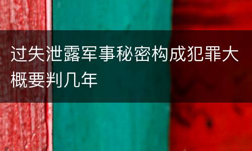 过失泄露军事秘密构成犯罪大概要判几年