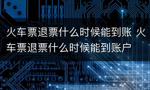 火车票退票什么时候能到账 火车票退票什么时候能到账户