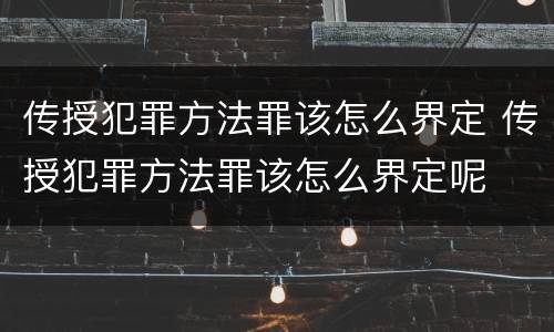 传授犯罪方法罪该怎么界定 传授犯罪方法罪该怎么界定呢