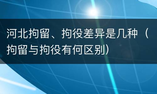 河北拘留、拘役差异是几种（拘留与拘役有何区别）