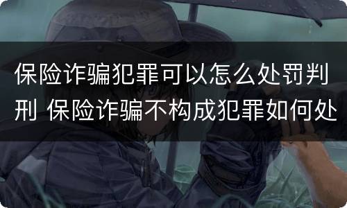 保险诈骗犯罪可以怎么处罚判刑 保险诈骗不构成犯罪如何处罚