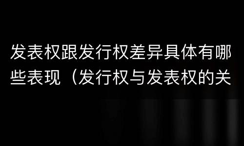 发表权跟发行权差异具体有哪些表现（发行权与发表权的关系）
