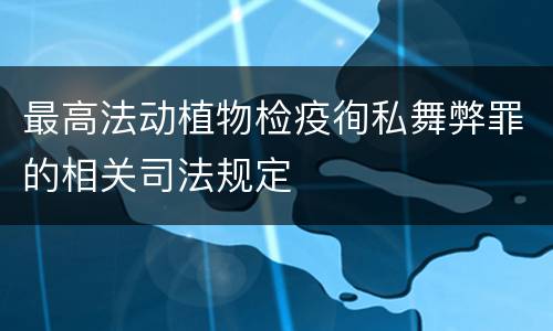 最高法动植物检疫徇私舞弊罪的相关司法规定