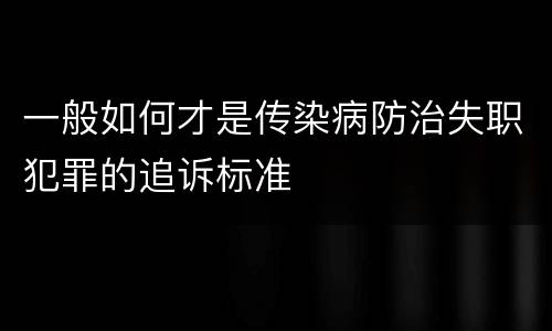 一般如何才是传染病防治失职犯罪的追诉标准