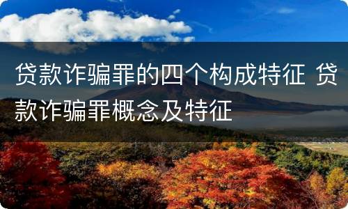 贷款诈骗罪的四个构成特征 贷款诈骗罪概念及特征