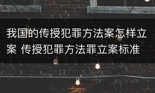 我国的传授犯罪方法案怎样立案 传授犯罪方法罪立案标准
