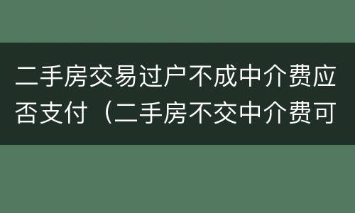 二手房交易过户不成中介费应否支付（二手房不交中介费可以过户吗）
