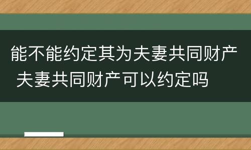 能不能约定其为夫妻共同财产 夫妻共同财产可以约定吗