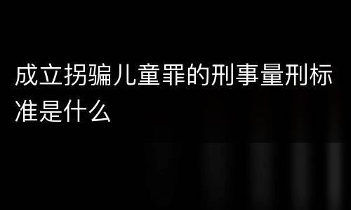 成立拐骗儿童罪的刑事量刑标准是什么