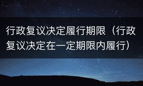 行政复议决定履行期限（行政复议决定在一定期限内履行）