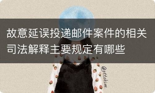 故意延误投递邮件案件的相关司法解释主要规定有哪些
