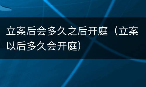 立案后会多久之后开庭（立案以后多久会开庭）