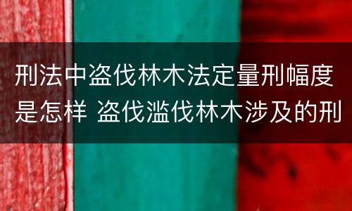 刑法中盗伐林木法定量刑幅度是怎样 盗伐滥伐林木涉及的刑法规定