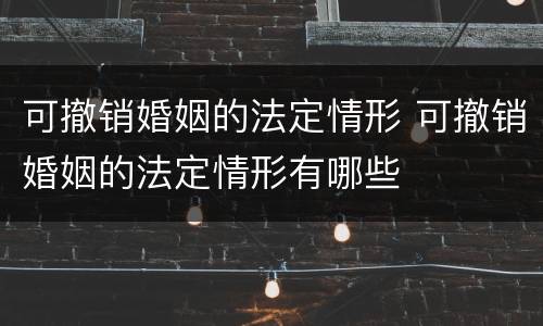 可撤销婚姻的法定情形 可撤销婚姻的法定情形有哪些