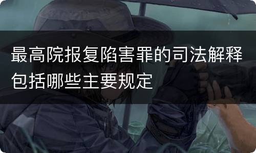 最高院报复陷害罪的司法解释包括哪些主要规定