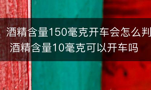 酒精含量150毫克开车会怎么判 酒精含量10毫克可以开车吗