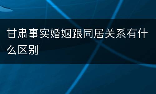 甘肃事实婚姻跟同居关系有什么区别