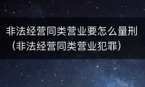 非法经营同类营业要怎么量刑（非法经营同类营业犯罪）