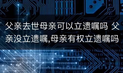 父亲去世母亲可以立遗嘱吗 父亲没立遗嘱,母亲有权立遗嘱吗?