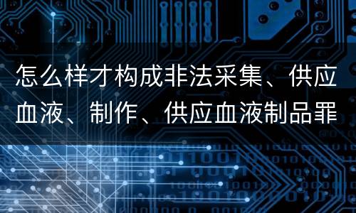怎么样才构成非法采集、供应血液、制作、供应血液制品罪