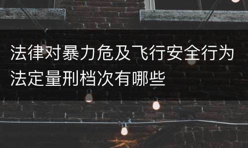 法律对暴力危及飞行安全行为法定量刑档次有哪些