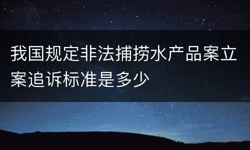 我国规定非法捕捞水产品案立案追诉标准是多少