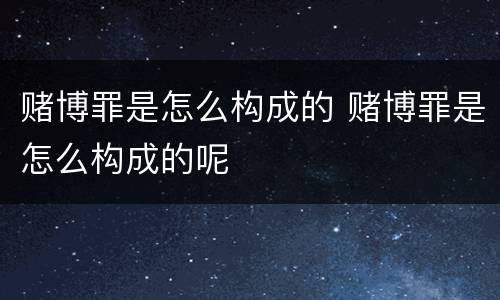 赌博罪是怎么构成的 赌博罪是怎么构成的呢