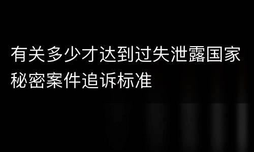 有关多少才达到过失泄露国家秘密案件追诉标准