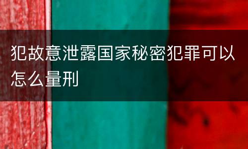 犯故意泄露国家秘密犯罪可以怎么量刑