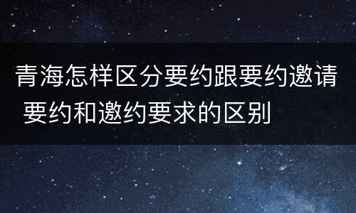 青海怎样区分要约跟要约邀请 要约和邀约要求的区别