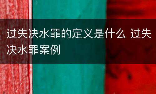 过失决水罪的定义是什么 过失决水罪案例