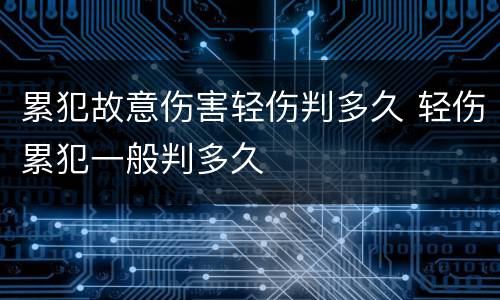 累犯故意伤害轻伤判多久 轻伤累犯一般判多久