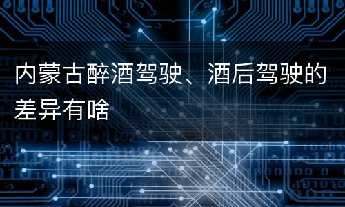 内蒙古醉酒驾驶、酒后驾驶的差异有啥