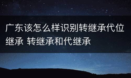 广东该怎么样识别转继承代位继承 转继承和代继承