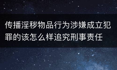 传播淫秽物品行为涉嫌成立犯罪的该怎么样追究刑事责任