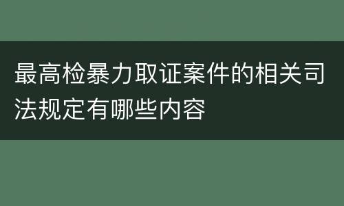 最高检暴力取证案件的相关司法规定有哪些内容