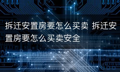 拆迁安置房要怎么买卖 拆迁安置房要怎么买卖安全